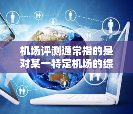 机场评测通常指的是对某一特定机场的综合评价和体验。这份评测可能会涵盖机场的设施、服务、便利性、交通便利性、医疗条件、周边环境等。以下是一些可能包括在机场评测中的内容