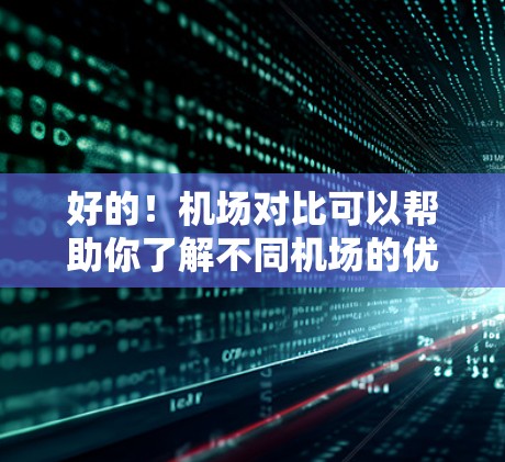 好的！机场对比可以帮助你了解不同机场的优缺点，从而帮助你做出更明智的选择。以下是一些机场对比的常见方面，供你参考