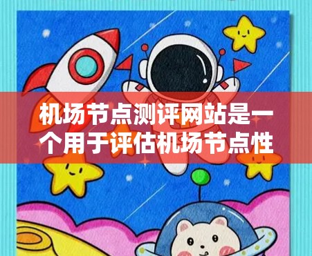 机场节点测评网站是一个用于评估机场节点性能、运营效率和用户体验的工具。以下是一些常见的机场节点测评指标和方法，以及推荐的网站结构和功能