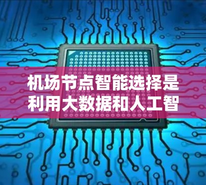 机场节点智能选择是利用大数据和人工智能技术优化机场资源分配的策略，旨在提高机场效率、减少等待时间、降低成本并提升服务质量。以下是详细的步骤说明