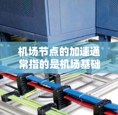 机场节点的加速通常指的是机场基础设施和运营效率的提升，以减少航班延误、提高旅客体验，并降低成本。以下是机场节点加速的一些关键点