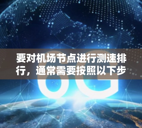 要对机场节点进行测速排行，通常需要按照以下步骤进行数据整理和排序。以下是一个通用的机场节点测速排行流程