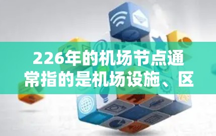 226年的机场节点通常指的是机场设施、区域划分、航空服务以及未来的规划节点。具体的节点列表会根据机场的规划、运营需求以及未来的发展趋势有所不同。以下是一些常见的机场节点分类，供参考