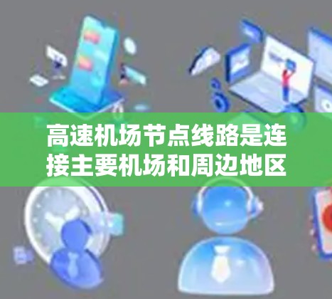 高速机场节点线路是连接主要机场和周边地区的交通网络,其设计和管理需要综合考虑多个因素以确保高效、安全和经济。以下是对高速机场节点线路的详细分析和总结 高速机场节点线路是连接主要机场和周边地区的交通网络,其设计和管理需要综合考虑多个因素以确保高效、安全和经济。以下是对高速机场节点线路的详细分析和总结