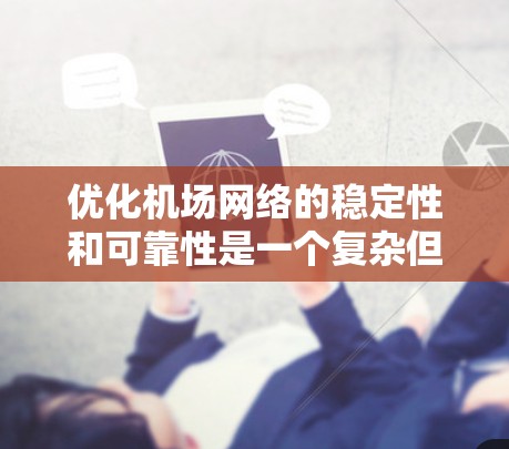 优化机场网络的稳定性和可靠性是一个复杂但重要的任务。以下是一个结构化的解决方案，帮助您逐步提升机场网络的稳定性和效率