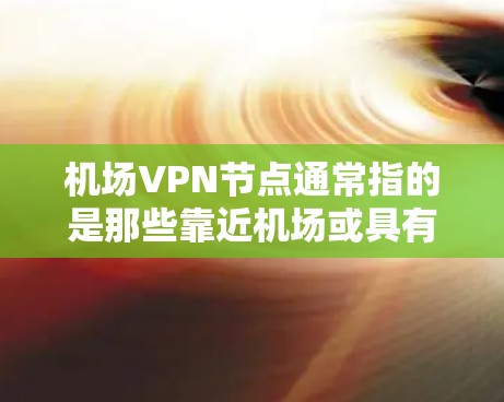 机场VPN节点通常指的是那些靠近机场或具有稳定网络连接的地点，提供VPN服务。以下是一些常见的机场VPN节点