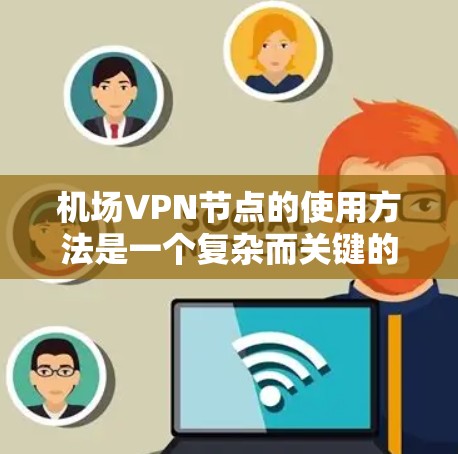 机场VPN节点的使用方法是一个复杂而关键的步骤，需要综合考虑多个因素。以下是一个详细的步骤指南，帮助您顺利地在机场的网络环境中使用VPN