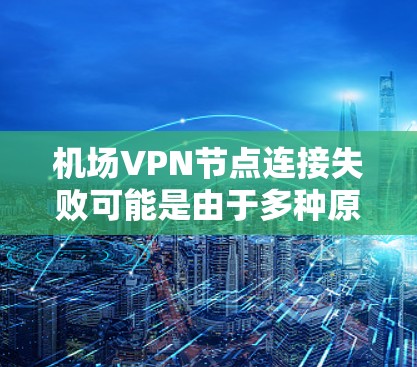 机场VPN节点连接失败可能是由于多种原因引起的，以下是一些常见问题及其解决方案