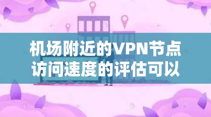机场附近的VPN节点访问速度的评估可以从以下几个方面进行分析和综合 机场附近的VPN节点访问速度的评估可以从以下几个方面进行分析和综合
