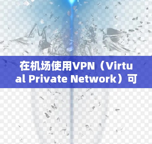 在机场使用VPN（Virtual Private Network）可以提供安全、隐私和便利的服务，以下是关于机场VPN高速线路的详细介绍