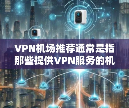 VPN机场推荐通常是指那些提供VPN服务的机场，用户可以在这些机场附近使用VPN来访问网络资源或服务。以下是一些常见的VPN机场推荐