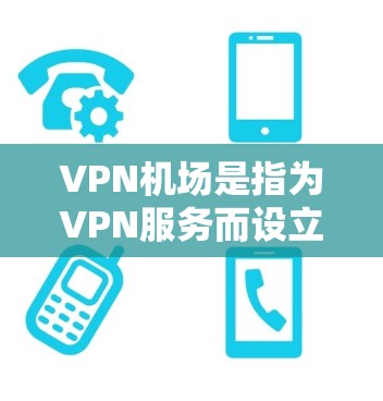VPN机场是指为VPN服务而设立的机场，通常用于为用户提供VPN连接或进行国际航空旅行。这些机场通常需要遵循国际航空法规，确保所有VPN服务都符合相关标准。以下是一些主要的VPN机场及其特点