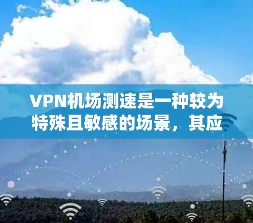 VPN机场测速是一种较为特殊且敏感的场景，其应用在特定的监控系统中，通常用于安全检查或监控活动。以下是对此问题的逐步解释