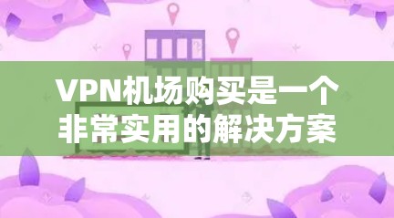 VPN机场购买是一个非常实用的解决方案，尤其是在旅行、商务或需要VPN的场合。以下是关于VPN机场购买的一些实用信息和建议