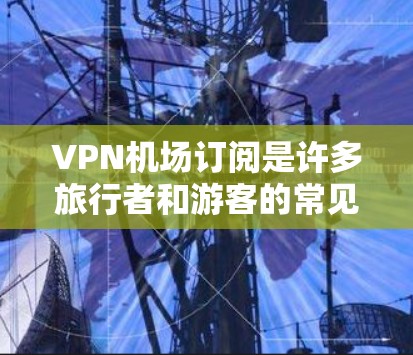 VPN机场订阅是许多旅行者和游客的常见需求，尤其是在多人旅行或需要长时间在特定地点上网时。以下是一些步骤和建议，帮助您在VPN机场订阅服务