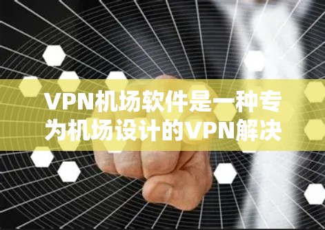 VPN机场软件是一种专为机场设计的VPN解决方案，用于在有限的网络条件下访问机场网站。以下是详细的步骤和信息