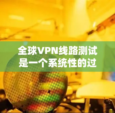 全球VPN线路测试是一个系统性的过程，旨在验证 VPN 的安全性、可靠性和兼容性。以下是一个详细的步骤指南，帮助你顺利进行 VPN 线路测试
