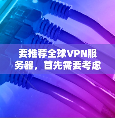 要推荐全球VPN服务器，首先需要考虑以下几点