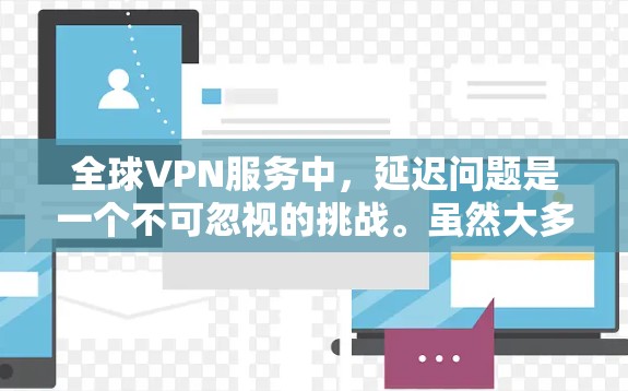 全球VPN服务中,延迟问题是一个不可忽视的挑战。虽然大多数VPN服务都提供低延迟,但实际延迟还取决于以下几个因素 全球VPN服务中,延迟问题是一个不可忽视的挑战。虽然大多数VPN服务都提供低延迟,但实际延迟还取决于以下几个因素