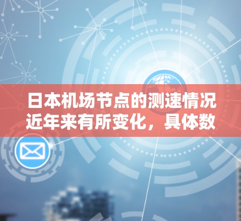 日本机场节点的测速情况近年来有所变化,具体数据如下 日本机场节点的测速情况近年来有所变化,具体数据如下