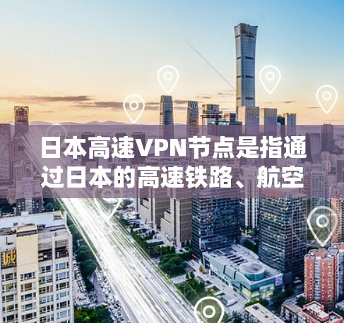 日本高速VPN节点是指通过日本的高速铁路、航空线或其他交通工具连接的VPN设施。这些设施通常位于日本的高速铁路或航空线上，致力于提供高速VPN服务。以下是一些可能涉及日本高速VPN节点的信息