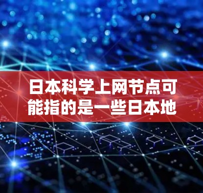 日本科学上网节点可能指的是一些日本地区或机构提供科学网络服务的平台。在日本，有很多科学论坛和网站，这些平台可以帮助科学工作者、学生和研究人员进行交流和合作。以下是一些可能相关的信息和资源