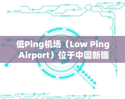 低Ping机场(Low Ping Airport)位于中国新疆维吾尔自治区,是重要的国际航空枢纽之一。以下是其主要节点和设施的详细介绍 低Ping机场(Low Ping Airport)位于中国新疆维吾尔自治区,是重要的国际航空枢纽之一。以下是其主要节点和设施的详细介绍