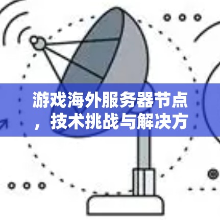 游戏海外服务器节点,技术挑战与解决方案 游戏海外服务器节点,技术挑战与解决方案