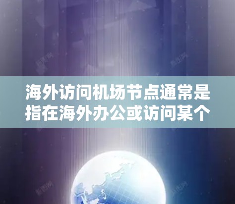海外访问机场节点通常是指在海外办公或访问某个机场时需要管理的设施和环节。机场节点包括但不限于