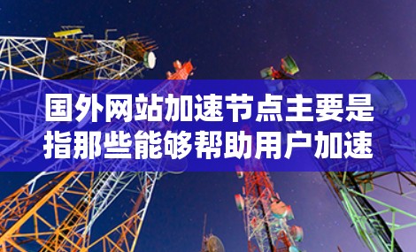 国外网站加速节点主要是指那些能够帮助用户加速访问外部网站的工具或服务。加速网站通常是为了缓解网络延迟、节省时间或减少网络费用而使用的软件或网站。以下是一些常见的国外网站加速节点及其使用方法 国外网站加速节点主要是指那些能够帮助用户加速访问外部网站的工具或服务。加速网站通常是为了缓解网络延迟、节省时间或减少网络费用而使用的软件或网站。以下是一些常见的国外网站加速节点及其使用方法