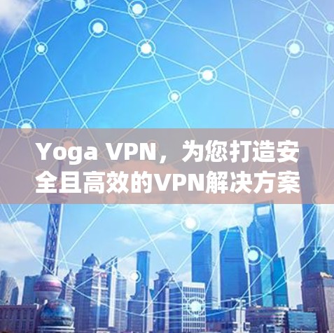 Yoga VPN，为您打造安全且高效的VPN解决方案