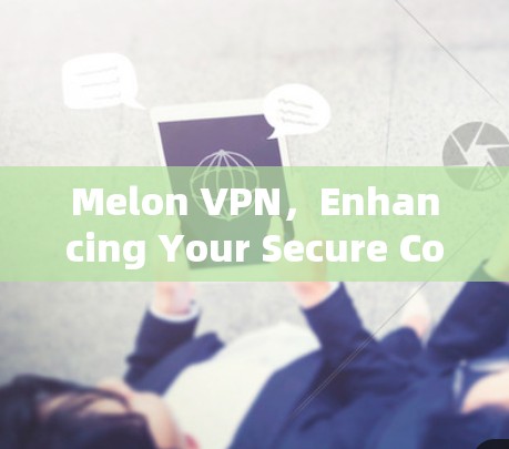 Melon VPN,Enhancing Your Secure Communication Experience Melon VPN,Enhancing Your Secure Communication Experience
