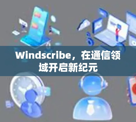Windscribe,在通信领域开启新纪元 Windscribe,在通信领域开启新纪元
