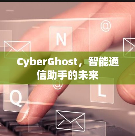 CyberGhost，智能通信助手的未来
