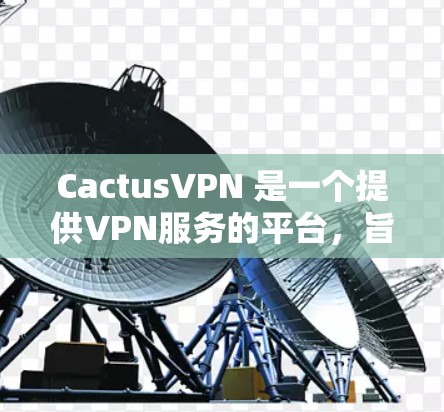 CactusVPN 是一个提供VPN服务的平台，旨在保护用户的数据和网络安全。它通过使用加密技术将内部网络与外部网络连接起来，提供了一个安全的网络环境。以下是关于 CactusVPN 的一些关键信息