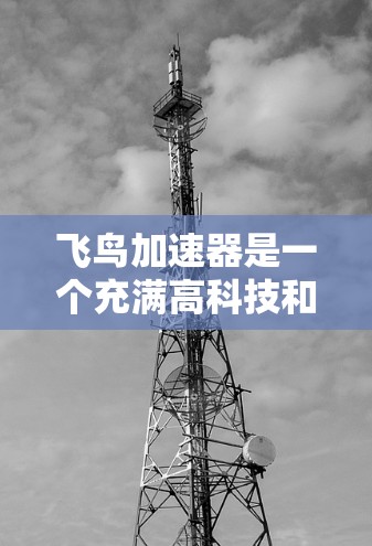 飞鸟加速器是一个充满高科技和技术的创新概念,涉及飞行器、纳米技术、超导材料和能量来源的设计。以下是对该概念的详细分析 飞鸟加速器是一个充满高科技和技术的创新概念,涉及飞行器、纳米技术、超导材料和能量来源的设计。以下是对该概念的详细分析