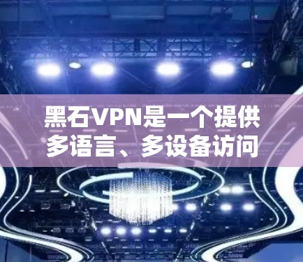 黑石VPN是一个提供多语言、多设备访问的VPN服务提供商，旨在让用户轻松访问全球范围内的数字内容。以下是关于黑石VPN的详细分析