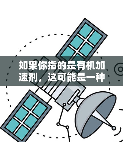 如果你指的是有机加速剂,这可能是一种用于加速反应的材料,比如在化学或生物工程中的应用。如果是这样,可能需要更多的上下文来详细解释 如果你指的是有机加速剂,这可能是一种用于加速反应的材料,比如在化学或生物工程中的应用。如果是这样,可能需要更多的上下文来详细解释