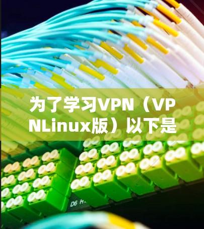 为了学习VPN(VPNLinux版)以下是一个清晰的步骤指南 为了学习VPN(VPNLinux版)以下是一个清晰的步骤指南