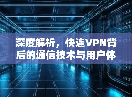 深度解析，快连VPN背后的通信技术与用户体验