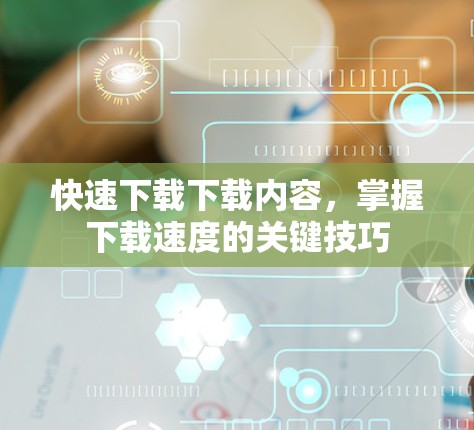 快速下载下载内容,掌握下载速度的关键技巧 快速下载下载内容,掌握下载速度的关键技巧