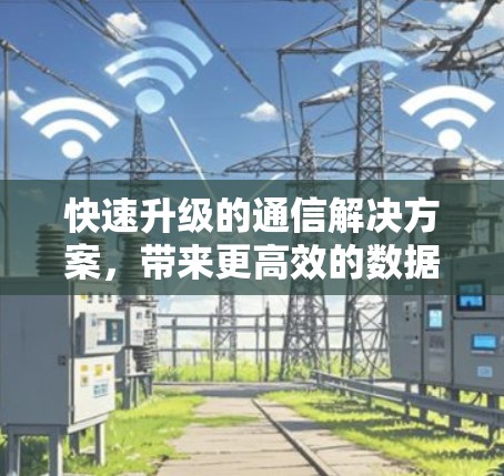 快速升级的通信解决方案,带来更高效的数据传输和更长的通信距离! 快速升级的通信解决方案,带来更高效的数据传输和更长的通信距离!