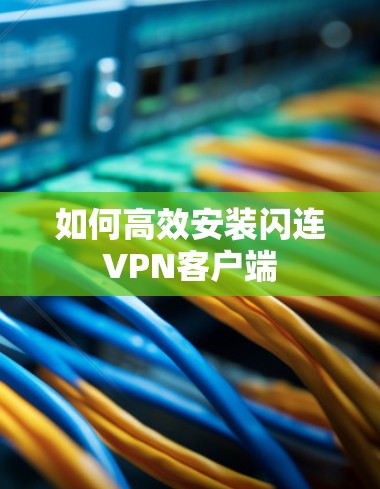 如何高效安装闪连VPN客户端