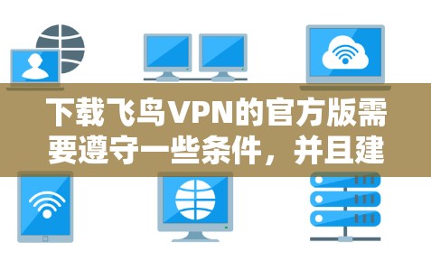 下载飞鸟VPN的官方版需要遵守一些条件,并且建议根据自己的需求选择合适的VPN服务。以下是一些关键信息和建议 下载飞鸟VPN的官方版需要遵守一些条件,并且建议根据自己的需求选择合适的VPN服务。以下是一些关键信息和建议