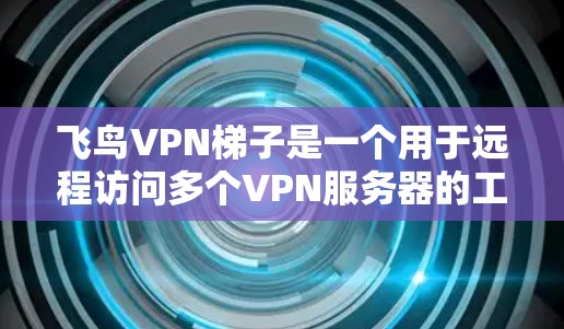 飞鸟VPN梯子是一个用于远程访问多个VPN服务器的工具,通常由飞鸟公司提供。以下是使用飞鸟VPN梯子的步骤和方法 飞鸟VPN梯子是一个用于远程访问多个VPN服务器的工具,通常由飞鸟公司提供。以下是使用飞鸟VPN梯子的步骤和方法