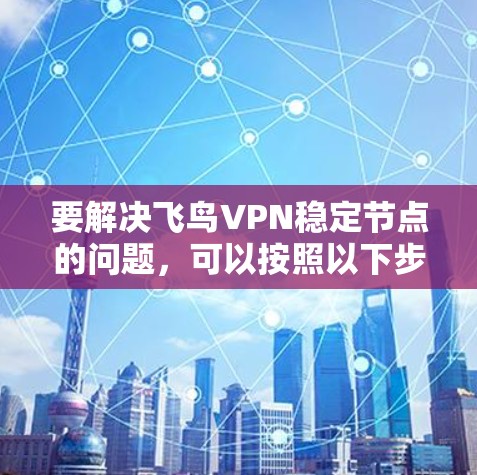 要解决飞鸟VPN稳定节点的问题,可以按照以下步骤进行 要解决飞鸟VPN稳定节点的问题,可以按照以下步骤进行