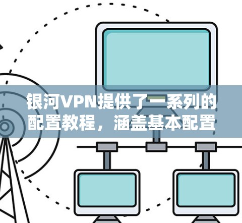 银河VPN提供了一系列的配置教程，涵盖基本配置、协议配置、防火墙设置以及安全注意事项等。以下是一些常用的教程和步骤，帮助您在配置银河VPN时顺利进行