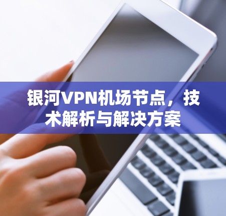 银河VPN机场节点,技术解析与解决方案 银河VPN机场节点,技术解析与解决方案