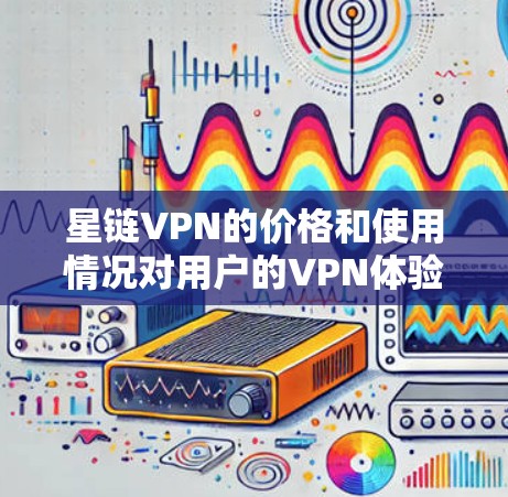 星链VPN的价格和使用情况对用户的VPN体验有重要影响。以下是对星链VPN的详细介绍,帮助你做出明智的选择 星链VPN的价格和使用情况对用户的VPN体验有重要影响。以下是对星链VPN的详细介绍,帮助你做出明智的选择