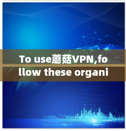 To use蘑菇VPN,follow these organized steps: